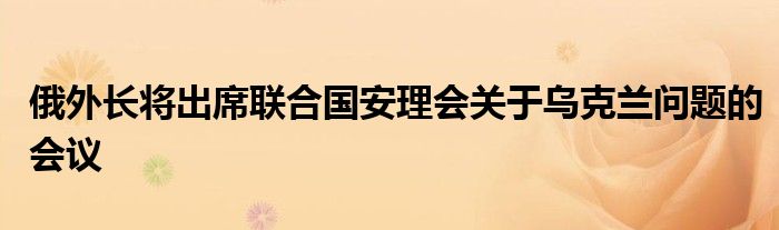 俄外长将出席联合国安理会关于乌克兰问题的会议