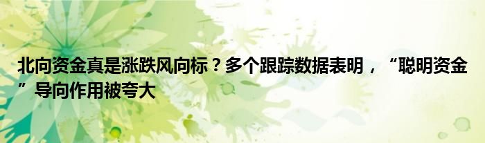 北向资金真是涨跌风向标?多个跟踪数据表明,“聪明资金”导向作用被夸大
