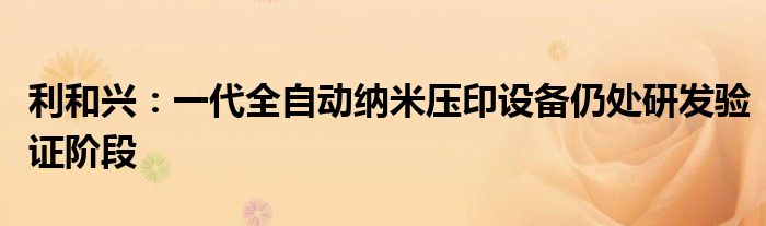 利和兴:一代全自动纳米压印设备仍处研发验证阶段