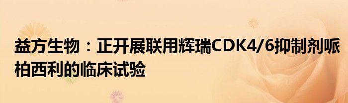 益方生物:正开展联用辉瑞CDK4/6抑制剂哌柏西利的临床试验
