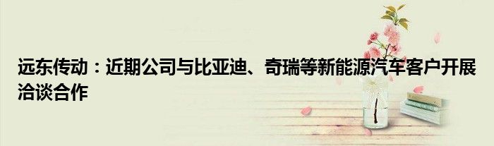 远东传动:近期公司与比亚迪、奇瑞等新能源汽车客户开展洽谈合作