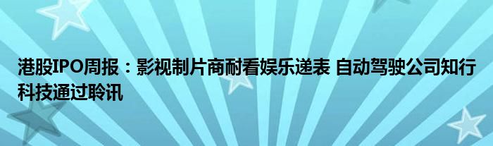 港股IPO周报:影视制片商耐看娱乐递表 自动驾驶公司知行科技通过聆讯