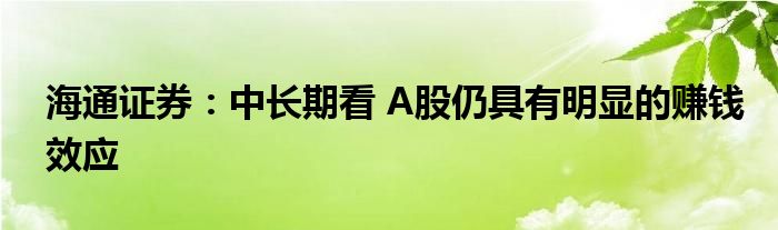 海通证券:中长期看 A股仍具有明显的赚钱效应