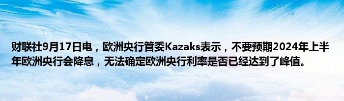财联社9月17日电,欧洲央行管委Kazaks表示,不要预期2024年上半年欧洲央行会降息,无法确定欧洲央行利率是否已经达到了峰值。