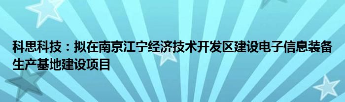 科思科技:拟在南京江宁经济技术开发区建设电子信息装备生产基地建设项目