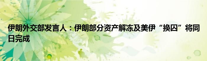 伊朗外交部发言人:伊朗部分资产解冻及美伊“换囚”将同日完成