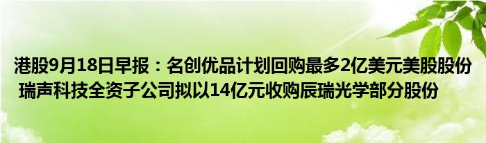港股9月18日早报：名创优品计划回购最多2亿美元美股股份 瑞声科技全资子公司拟以14亿元收购辰瑞光学部分股份