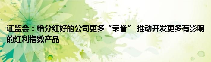 证监会:给分红好的公司更多“荣誉” 推动开发更多有影响的红利指数产品