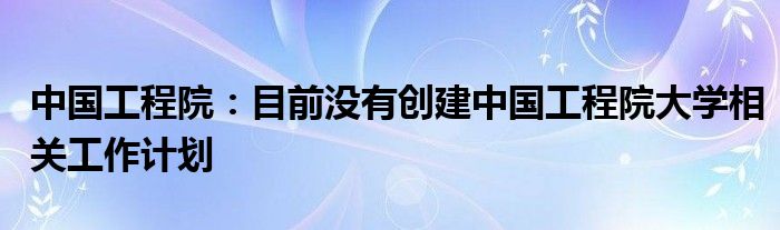 中国工程院：目前没有创建中国工程院大学相关工作计划