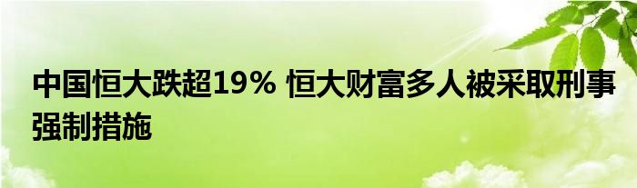 中国恒大跌超19% 恒大财富多人被采取刑事强制措施