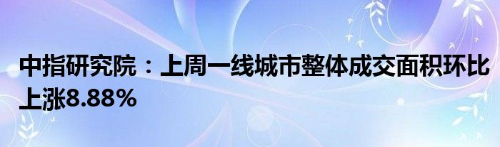 中指研究院：上周一线城市整体成交面积环比上涨8.88%