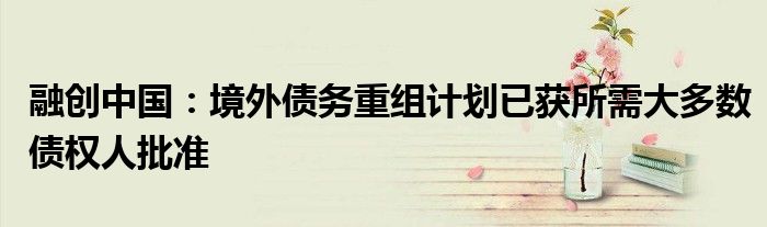 融创中国:境外债务重组计划已获所需大多数债权人批准