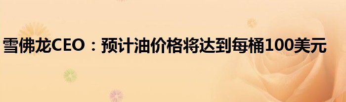 雪佛龙CEO:预计油价格将达到每桶100美元