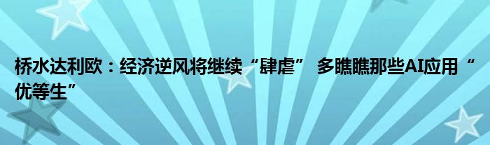 桥水达利欧:经济逆风将继续“肆虐” 多瞧瞧那些AI应用“优等生”