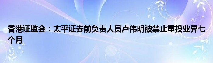香港证监会:太平证券前负责人员卢伟明被禁止重投业界七个月