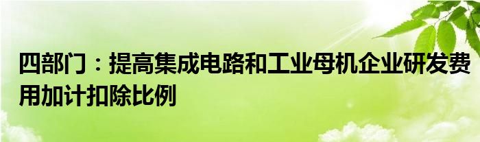 四部门:提高集成电路和工业母机企业研发费用加计扣除比例
