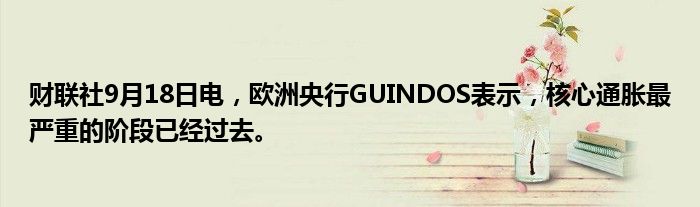 财联社9月18日电,欧洲央行GUINDOS表示,核心通胀最严重的阶段已经过去。