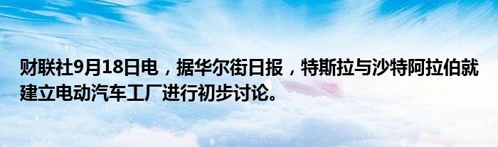 财联社9月18日电,据华尔街日报,特斯拉与沙特阿拉伯就建立电动汽车工厂进行初步讨论。