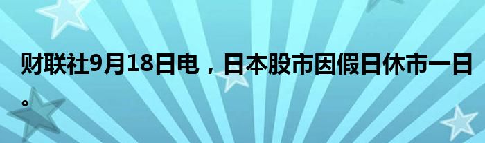 财联社9月18日电，日本股市因假日休市一日。