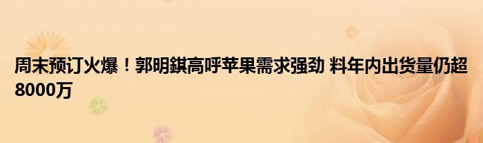 周末预订火爆!郭明錤高呼苹果需求强劲 料年内出货量仍超8000万
