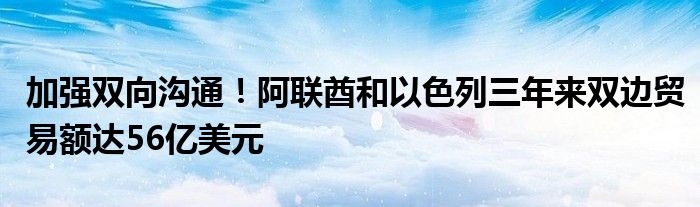 加强双向沟通!阿联酋和以色列三年来双边贸易额达56亿美元
