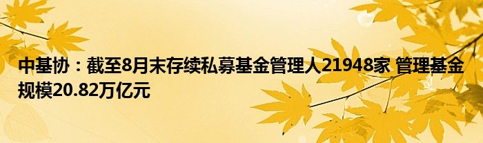 中基协:截至8月末存续私募基金管理人21948家 管理基金规模20.82万亿元
