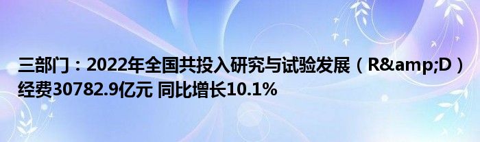 三部门:2022年全国共投入研究与试验发展(R&D)经费30782.9亿元 同比增长10.1%