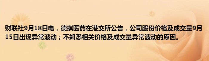财联社9月18日电，德琪医药在港交所公告，公司股份价格及成交量9月15日出现异常波动；不知悉相关价格及成交量异常波动的原因。