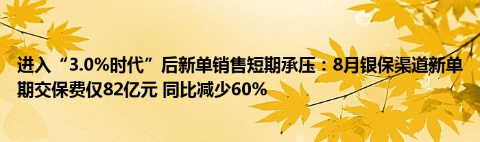 进入“3.0%时代”后新单销售短期承压：8月银保渠道新单期交保费仅82亿元 同比减少60%