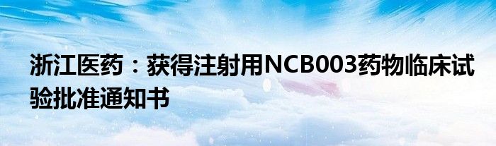 浙江医药:获得注射用NCB003药物临床试验批准通知书