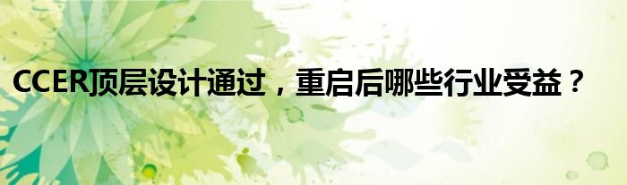 CCER顶层设计通过,重启后哪些行业受益?