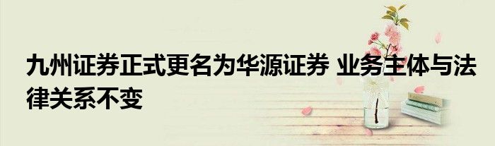 九州证券正式更名为华源证券 业务主体与法律关系不变