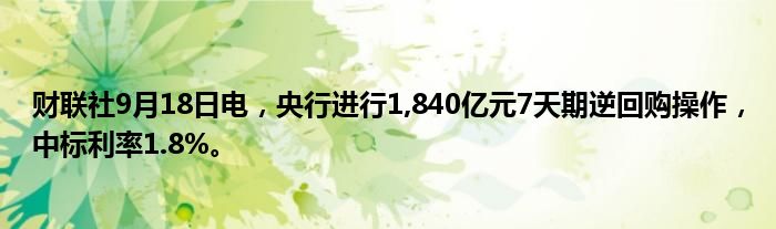财联社9月18日电,央行进行1,840亿元7天期逆回购操作,中标利率1.8%。