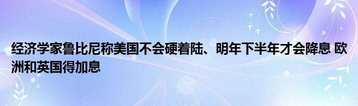 经济学家鲁比尼称美国不会硬着陆、明年下半年才会降息 欧洲和英国得加息