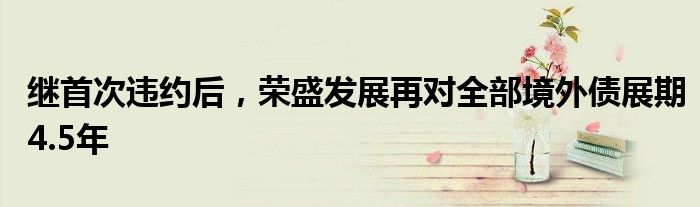 继首次违约后,荣盛发展再对全部境外债展期4.5年