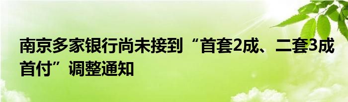 南京多家银行尚未接到“首套2成、二套3成首付”调整通知