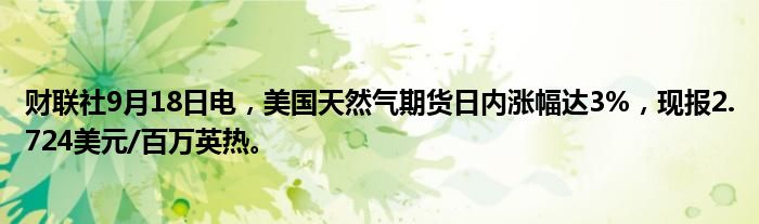 财联社9月18日电,美国天然气期货日内涨幅达3%,现报2.724美元/百万英热。