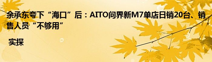 余承东夸下“海口”后:AITO问界新M7单店日销20台、销售人员“不够用”| 实探