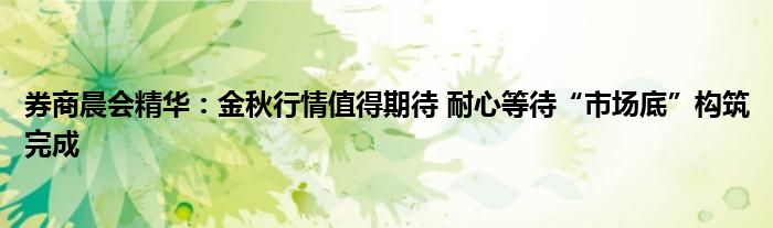 券商晨会精华：金秋行情值得期待 耐心等待“市场底”构筑完成