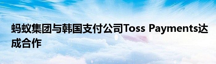 蚂蚁集团与韩国支付公司Toss Payments达成合作