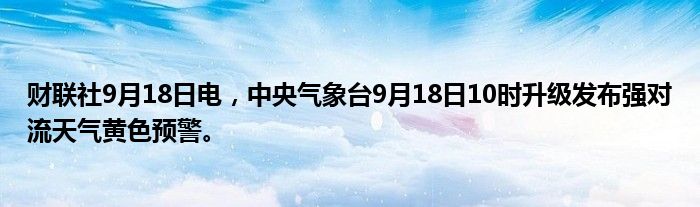 财联社9月18日电,中央气象台9月18日10时升级发布强对流天气黄色预警。