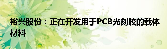 裕兴股份:正在开发用于PCB光刻胶的载体材料