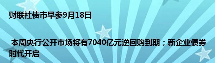 财联社债市早参9月18日 | 本周央行公开市场将有7040亿元逆回购到期;新企业债券时代开启