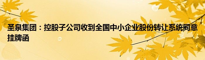 圣泉集团:控股子公司收到全国中小企业股份转让系统同意挂牌函