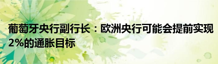葡萄牙央行副行长:欧洲央行可能会提前实现2%的通胀目标
