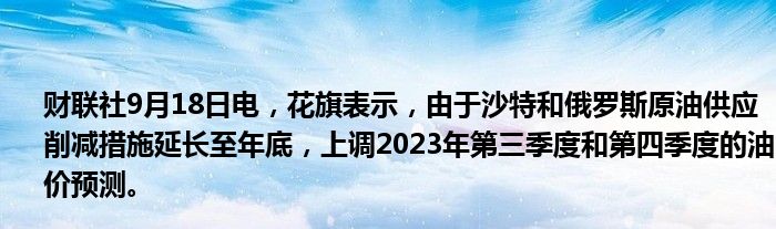 财联社9月18日电,花旗表示,由于沙特和俄罗斯原油供应削减措施延长至年底,上调2023年第三季度和第四季度的油价预测。