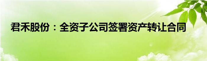 君禾股份:全资子公司签署资产转让合同