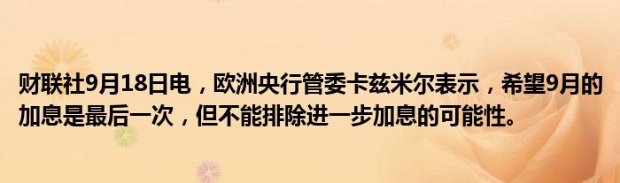 财联社9月18日电,欧洲央行管委卡兹米尔表示,希望9月的加息是最后一次,但不能排除进一步加息的可能性。