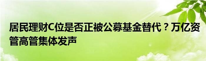 居民理财C位是否正被公募基金替代?万亿资管高管集体发声