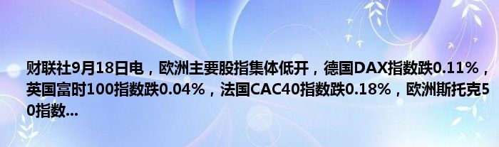 财联社9月18日电,欧洲主要股指集体低开,德国DAX指数跌0.11%,英国富时100指数跌0.04%,法国CAC40指数跌0.18%,欧洲斯托克50指数...